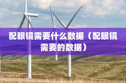 配眼镜需要什么数据（配眼镜需要的数据）