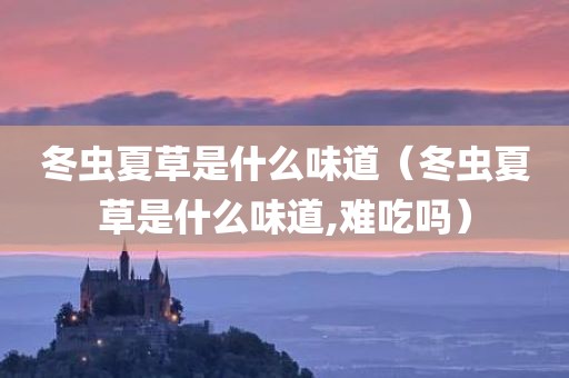 冬虫夏草是什么味道(冬虫夏草是什么味道,难吃吗)