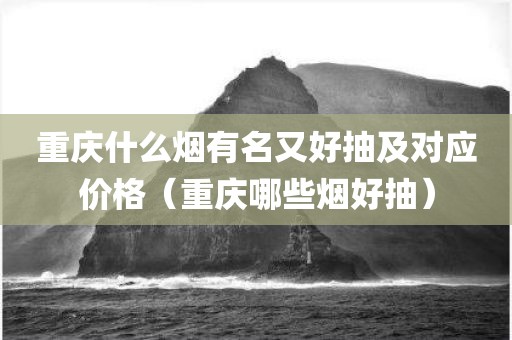 重庆什么烟有名又好抽及对应价格(重庆哪些烟好抽)