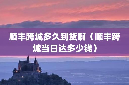 顺丰跨城多久到货啊（顺丰跨城当日达多少钱）