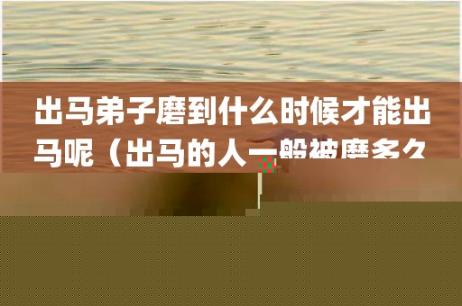 出马弟子磨到什么时候才能出马呢（出马的人一般被磨多久能出马）