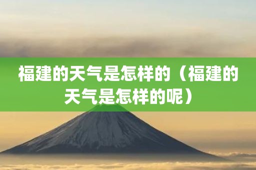 福建的天气是怎样的（福建的天气是怎样的呢）