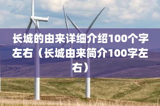 长城的由来详细介绍100个字左右（长城由来简介100字左右）