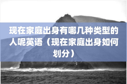 现在家庭出身有哪几种类型的人呢英语（现在家庭出身如何划分）