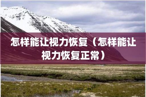 怎样能让视力恢复（怎样能让视力恢复正常）