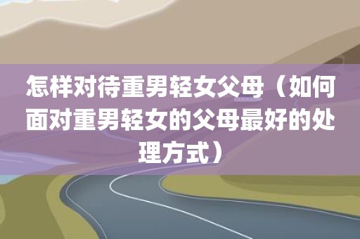 怎样对待重男轻女父母（如何面对重男轻女的父母最好的处理方式）