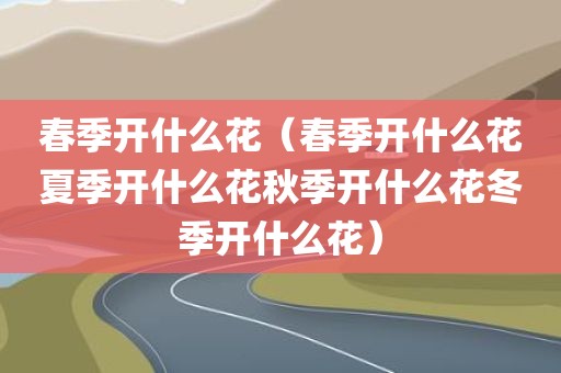 春季开什么花（春季开什么花夏季开什么花秋季开什么花冬季开什么花）