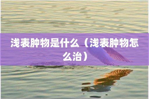 浅表肿物是什么（浅表肿物怎么治）