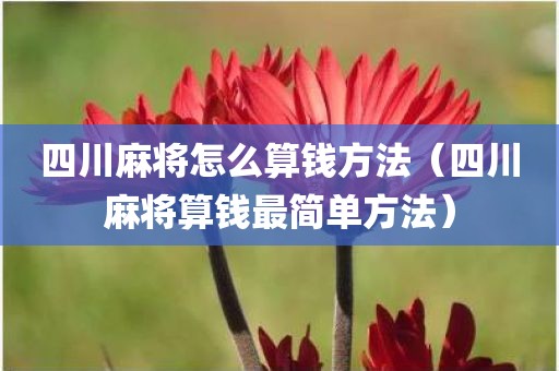 四川麻将怎么算钱方法（四川麻将算钱最简单方法）