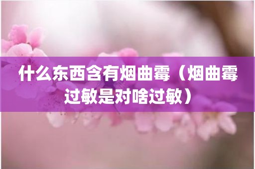 什么东西含有烟曲霉（烟曲霉过敏是对啥过敏）