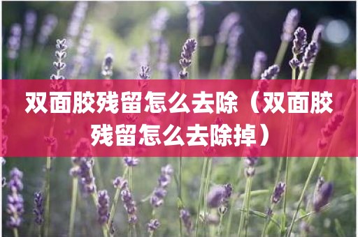 双面胶残留怎么去除（双面胶残留怎么去除掉）