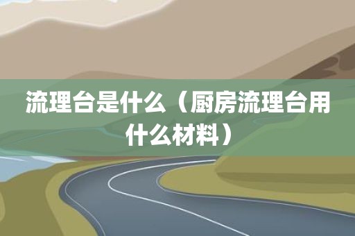 流理台是什么（厨房流理台用什么材料）
