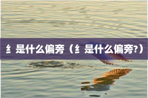 纟是什么偏旁（纟是什么偏旁?）