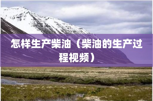 怎样生产柴油（柴油的生产过程视频）
