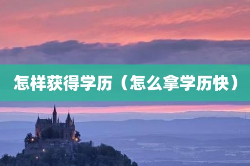 怎样获得学历（怎么拿学历快）