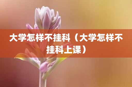 大学怎样不挂科（大学怎样不挂科上课）