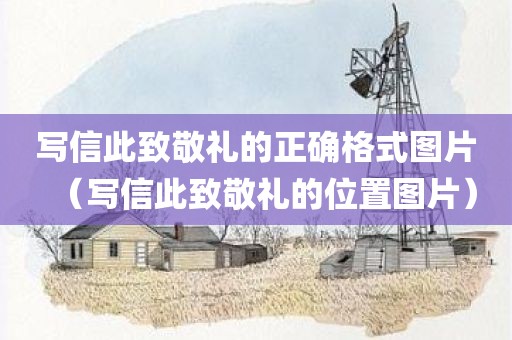 写信此致敬礼的正确格式图片（写信此致敬礼的位置图片）