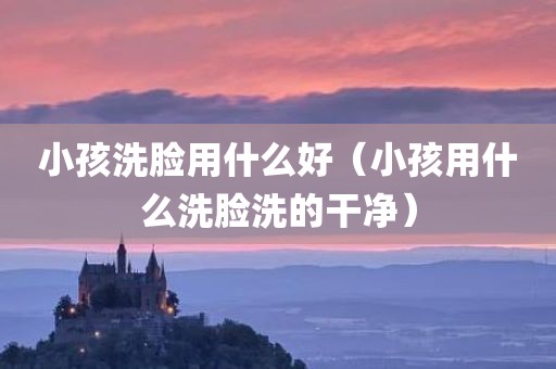 小孩洗脸用什么好（小孩用什么洗脸洗的干净）