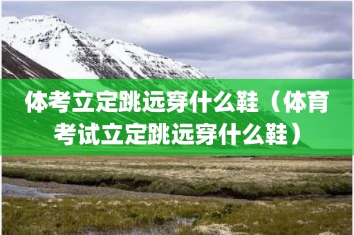 体考立定跳远穿什么鞋（体育考试立定跳远穿什么鞋）