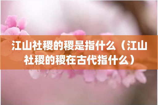 江山社稷的稷是指什么（江山社稷的稷在古代指什么）