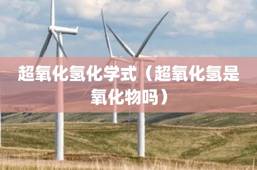 超氧化氢化学式（超氧化氢是氧化物吗）