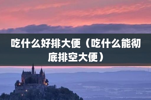 吃什么好排大便（吃什么能彻底排空大便）