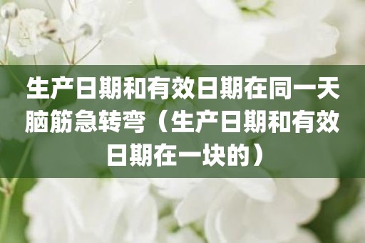 生产日期和有效日期在同一天脑筋急转弯（生产日期和有效日期在一块的）