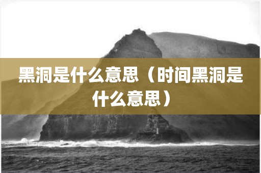 黑洞是什么意思（时间黑洞是什么意思）