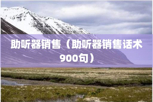 助听器销售（助听器销售话术900句）