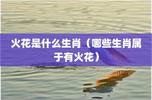 火花是什么生肖（哪些生肖属于有火花）