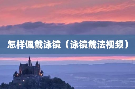 怎样佩戴泳镜（泳镜戴法视频）