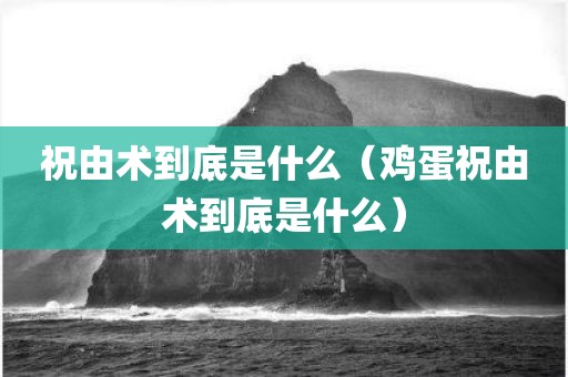 祝由术到底是什么（鸡蛋祝由术到底是什么）