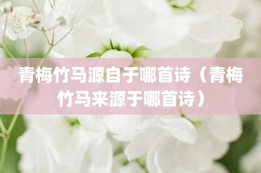 青梅竹马源自于哪首诗（青梅竹马来源于哪首诗）