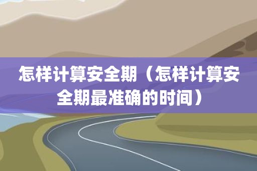 怎样计算安全期（怎样计算安全期最准确的时间）