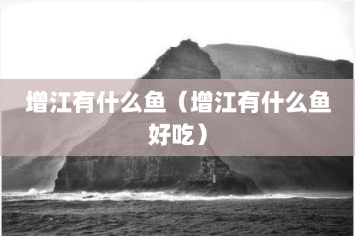 增江有什么鱼（增江有什么鱼好吃）