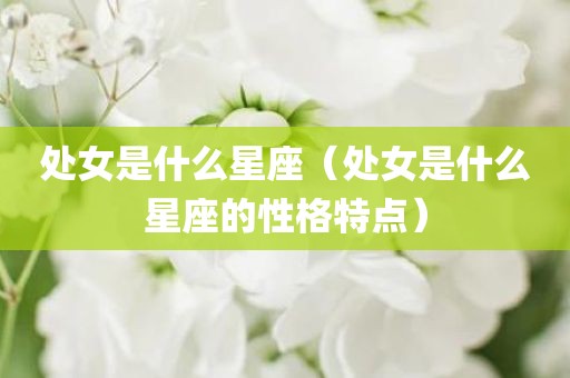 处女是什么星座（处女是什么星座的性格特点）
