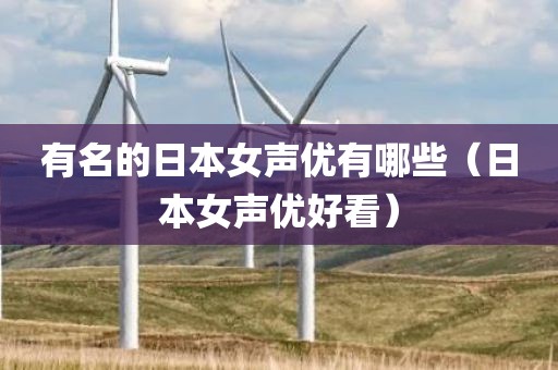 有名的日本女声优有哪些（日本女声优好看）