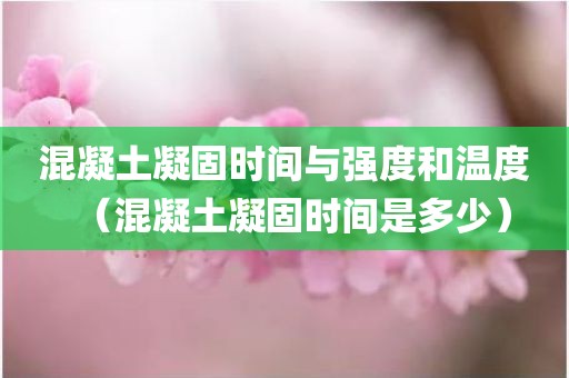 混凝土凝固时间与强度和温度（混凝土凝固时间是多少）