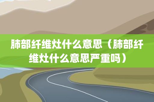 肺部纤维灶什么意思（肺部纤维灶什么意思严重吗）