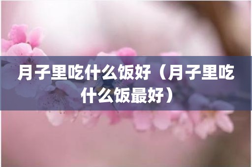 月子里吃什么饭好（月子里吃什么饭最好）