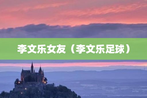李文乐女友（李文乐足球）
