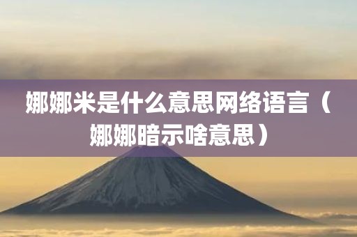 娜娜米是什么意思网络语言(娜娜暗示啥意思)