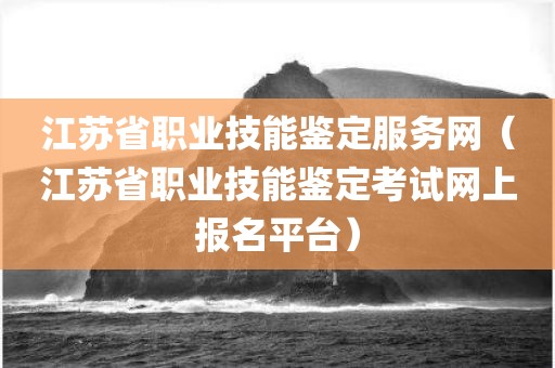 江苏省职业技能鉴定服务网（江苏省职业技能鉴定考试网上报名平台）