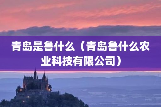 青岛是鲁什么（青岛鲁什么农业科技有限公司）