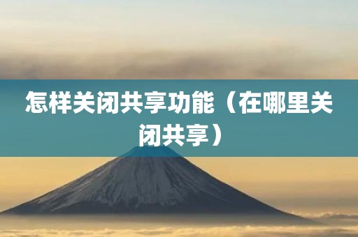 怎样关闭共享功能（在哪里关闭共享）