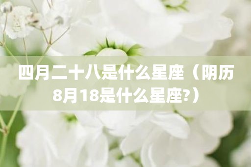 四月二十八是什么星座（阴历8月18是什么星座?）