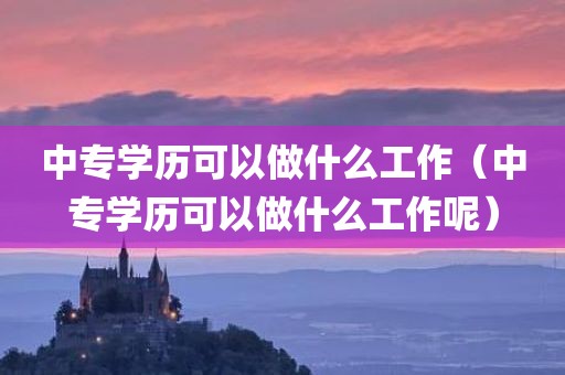 中专学历可以做什么工作（中专学历可以做什么工作呢）