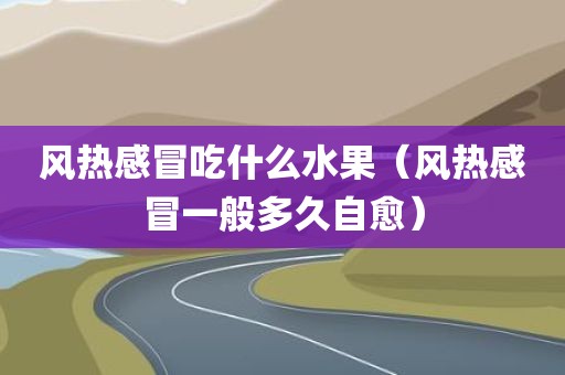 风热感冒吃什么水果(风热感冒一般多久自愈)