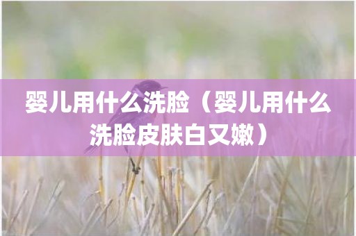 婴儿用什么洗脸（婴儿用什么洗脸皮肤白又嫩）