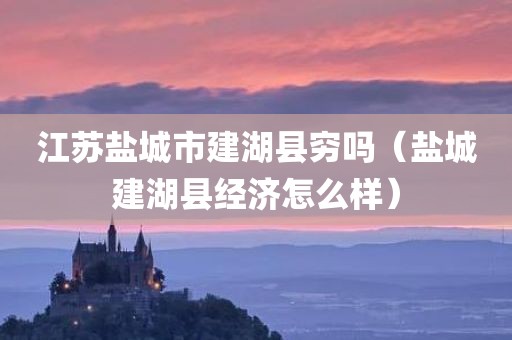 江苏盐城市建湖县穷吗（盐城建湖县经济怎么样）